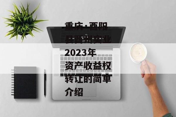 重庆·酉阳县酉州实业2023年资产收益权转让的简单介绍