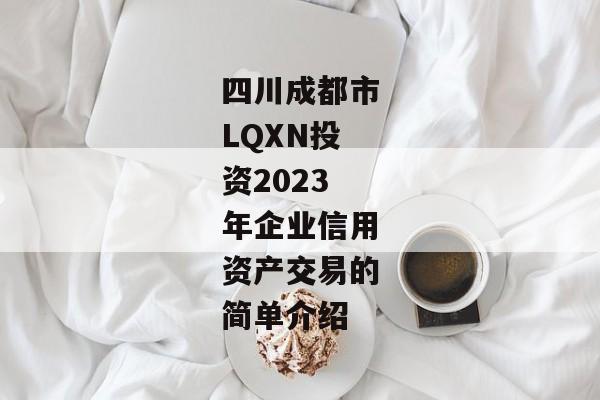 四川成都市LQXN投资2023年企业信用资产交易的简单介绍