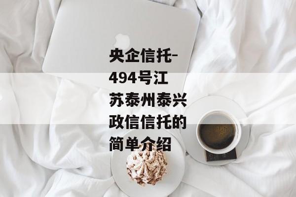 央企信托-494号江苏泰州泰兴政信信托的简单介绍-第1张图片-信托定融返点网