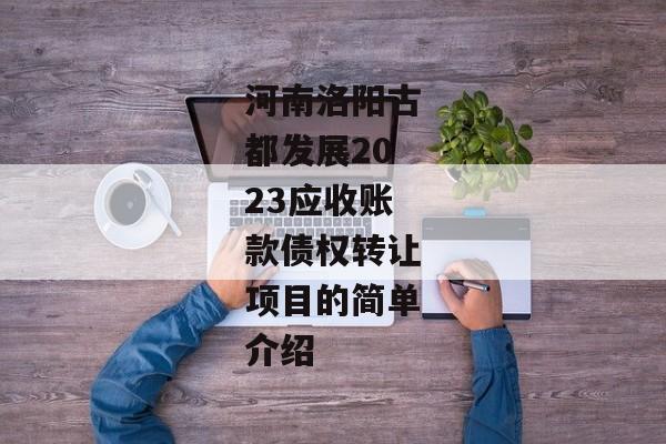 河南洛阳古都发展2023应收账款债权转让项目的简单介绍-第1张图片-信托定融返点网