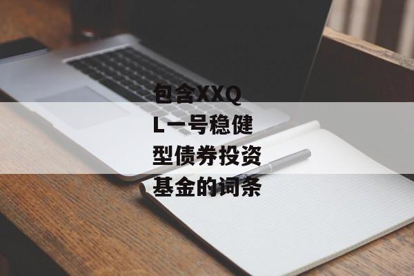 包含XXQL一号稳健型债券投资基金的词条-第1张图片-信托定融返点网