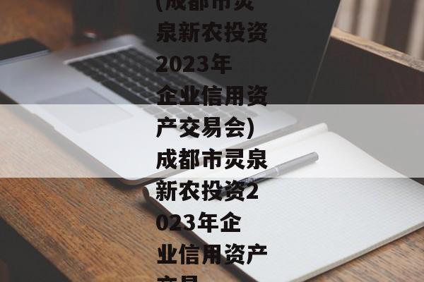 (成都市灵泉新农投资2023年企业信用资产交易会)成都市灵泉新农投资2023年企业信用资产交易