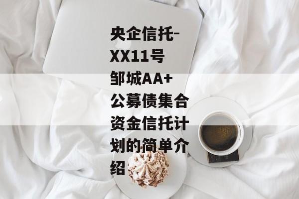 央企信托-XX11号邹城AA+公募债集合资金信托计划的简单介绍