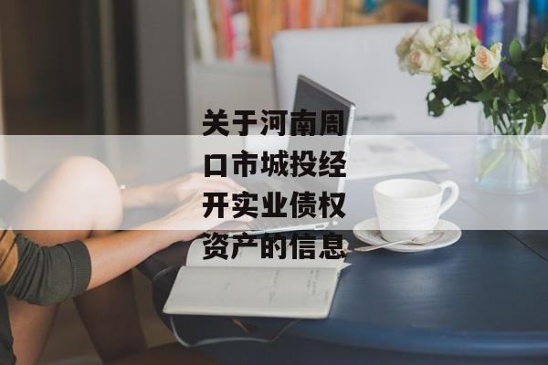 关于河南周口市城投经开实业债权资产的信息-第1张图片-信托定融返点网