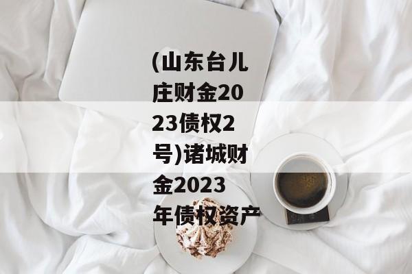 (山东台儿庄财金2023债权2号)诸城财金2023年债权资产