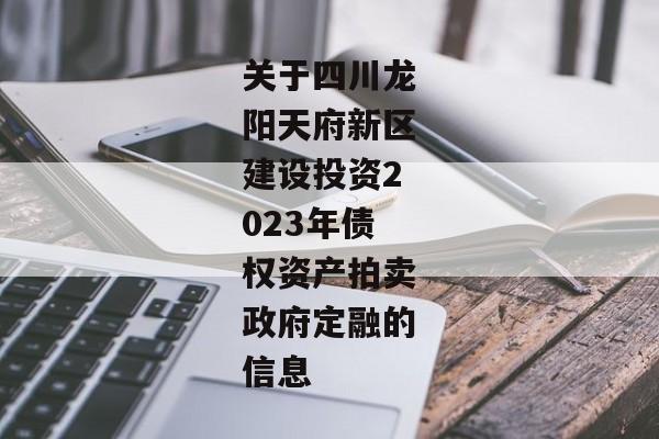 关于四川龙阳天府新区建设投资2023年债权资产拍卖政府定融的信息