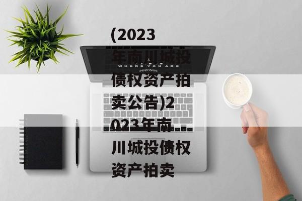 (2023年南川城投债权资产拍卖公告)2023年南川城投债权资产拍卖