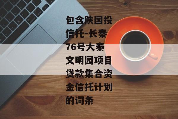 包含陕国投信托-长秦76号大秦文明园项目贷款集合资金信托计划的词条