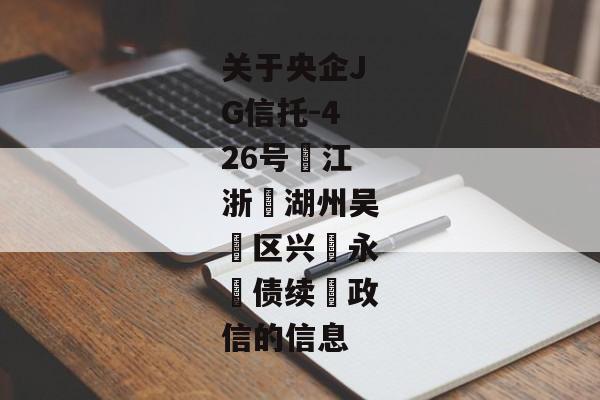 关于央企JG信托-426号‮江浙‬湖州吴‮区兴‬永‮债续‬政信的信息-第1张图片-信托定融返点网