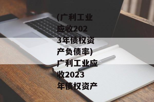 (广利工业应收2023年债权资产负债率)广利工业应收2023年债权资产