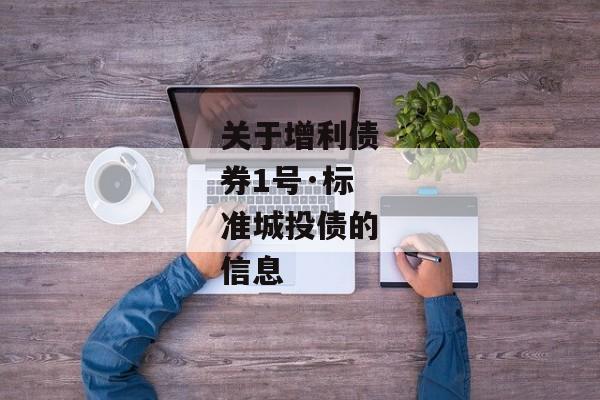 关于增利债券1号·标准城投债的信息-第1张图片-信托定融返点网