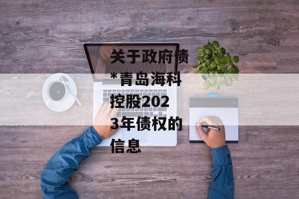 关于政府债*青岛海科控股2023年债权的信息-第1张图片-信托定融返点网