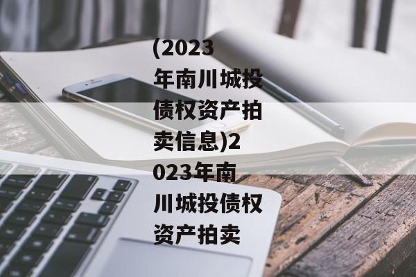 (2023年南川城投债权资产拍卖信息)2023年南川城投债权资产拍卖-第1张图片-信托定融返点网