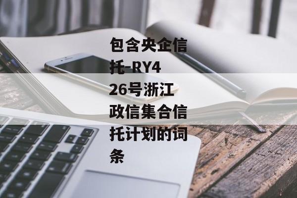 包含央企信托-RY426号浙江政信集合信托计划的词条