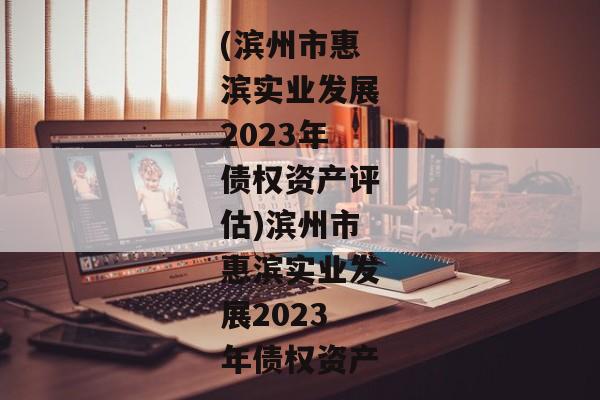 (滨州市惠滨实业发展2023年债权资产评估)滨州市惠滨实业发展2023年债权资产