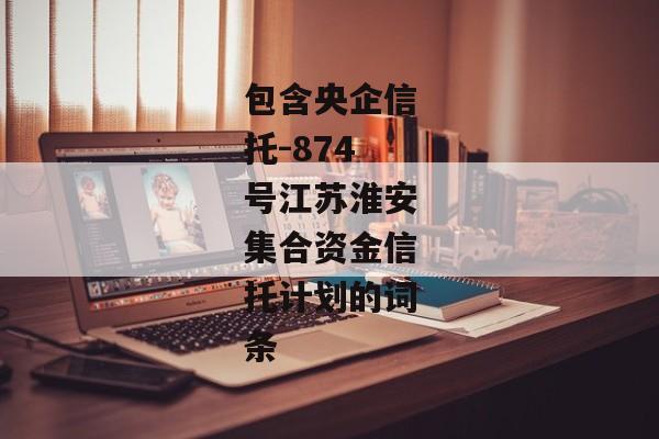 包含央企信托-874号江苏淮安集合资金信托计划的词条