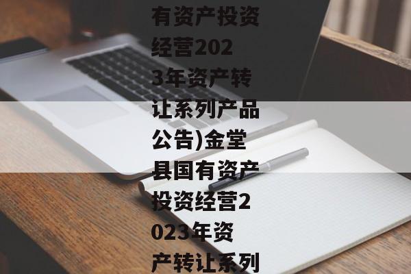 (金堂县国有资产投资经营2023年资产转让系列产品公告)金堂县国有资产投资经营2023年资产转让系列产品