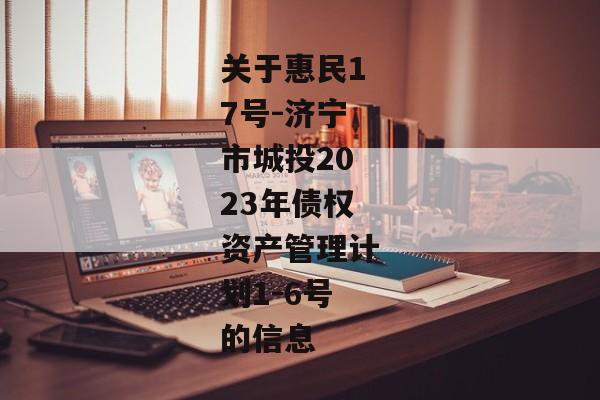 关于惠民17号-济宁市城投2023年债权资产管理计划1-6号的信息-第1张图片-信托定融返点网