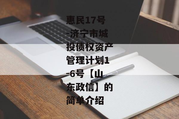 惠民17号-济宁市城投债权资产管理计划1-6号【山东政信】的简单介绍-第1张图片-信托定融返点网