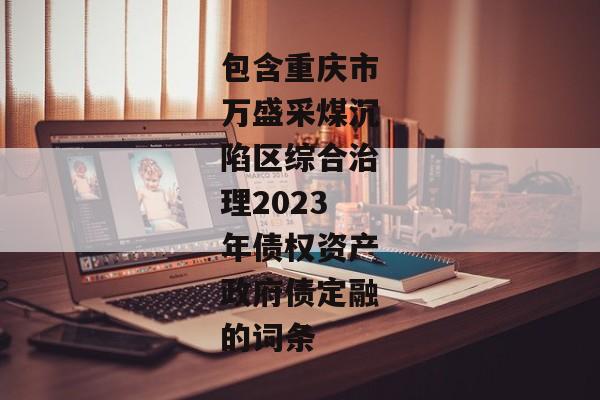 包含重庆市万盛采煤沉陷区综合治理2023年债权资产政府债定融的词条