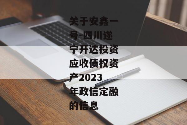 关于安鑫一号-四川遂宁开达投资应收债权资产2023年政信定融的信息-第1张图片-信托定融返点网