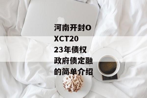 河南开封OXCT2023年债权政府债定融的简单介绍