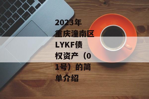 2023年重庆潼南区LYKF债权资产（01号）的简单介绍-第1张图片-信托定融返点网