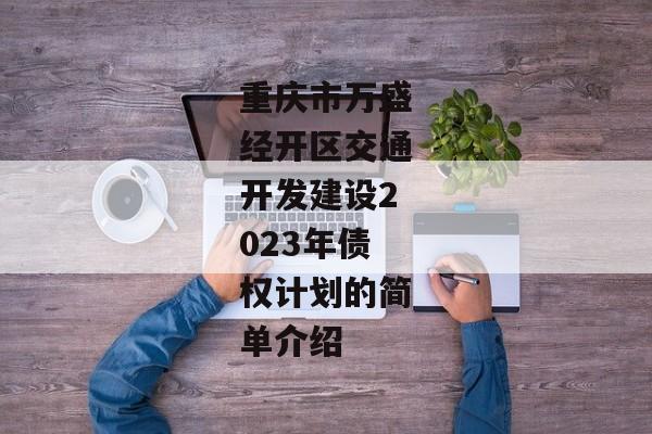 重庆市万盛经开区交通开发建设2023年债权计划的简单介绍