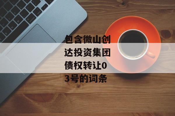 包含微山创达投资集团债权转让03号的词条