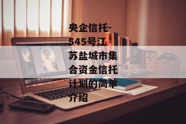 央企信托-545号江苏盐城市集合资金信托计划的简单介绍