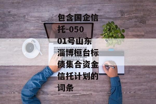 包含国企信托-05001号山东淄博桓台标债集合资金信托计划的词条