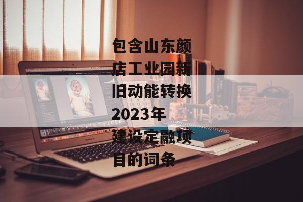 包含山东颜店工业园新旧动能转换2023年建设定融项目的词条-第1张图片-信托定融返点网