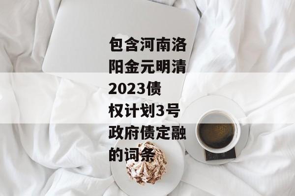 包含河南洛阳金元明清2023债权计划3号政府债定融的词条