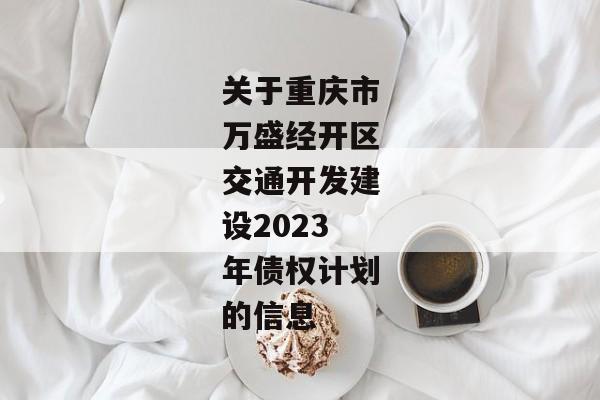 关于重庆市万盛经开区交通开发建设2023年债权计划的信息-第1张图片-信托定融返点网