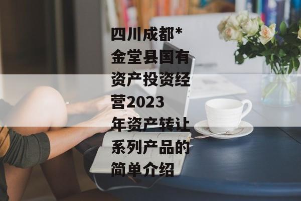 四川成都*金堂县国有资产投资经营2023年资产转让系列产品的简单介绍