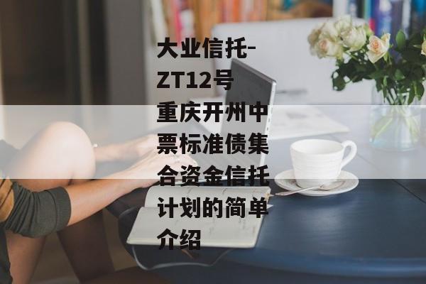 大业信托-ZT12号重庆开州中票标准债集合资金信托计划的简单介绍