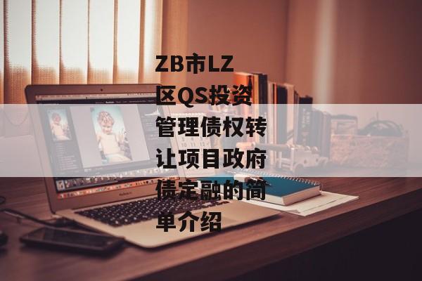 ZB市LZ区QS投资管理债权转让项目政府债定融的简单介绍