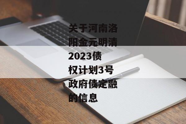 关于河南洛阳金元明清2023债权计划3号政府债定融的信息-第1张图片-信托定融返点网