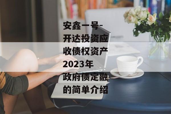 安鑫一号-开达投资应收债权资产2023年政府债定融的简单介绍-第1张图片-信托定融返点网