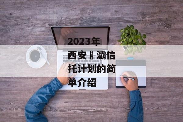 2023年西安浐灞信托计划的简单介绍-第1张图片-信托定融返点网