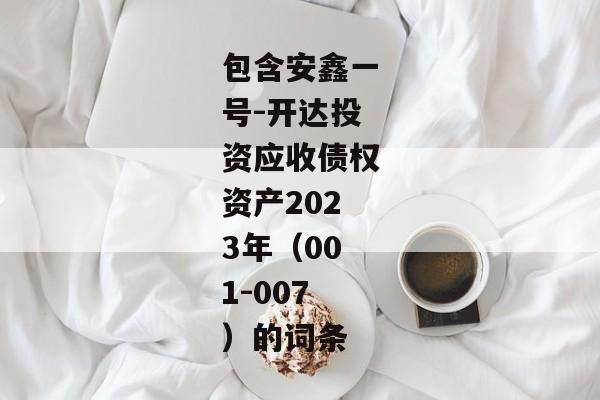 包含安鑫一号-开达投资应收债权资产2023年（001-007）的词条