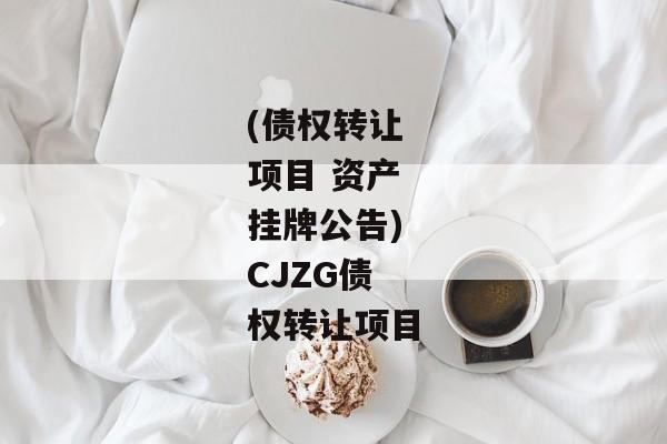 (债权转让项目 资产挂牌公告)CJZG债权转让项目-第1张图片-信托定融返点网