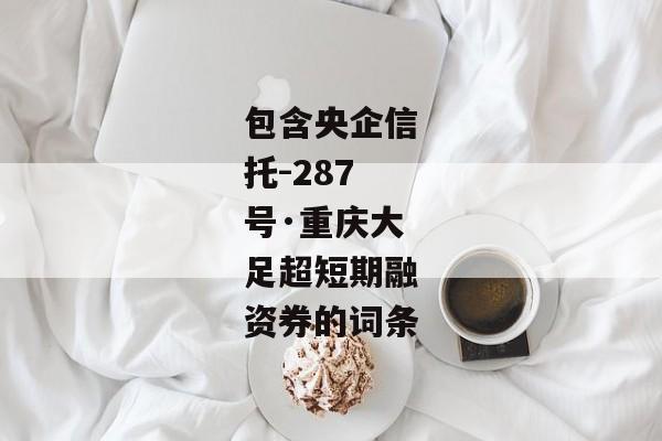 包含央企信托-287号·重庆大足超短期融资券的词条