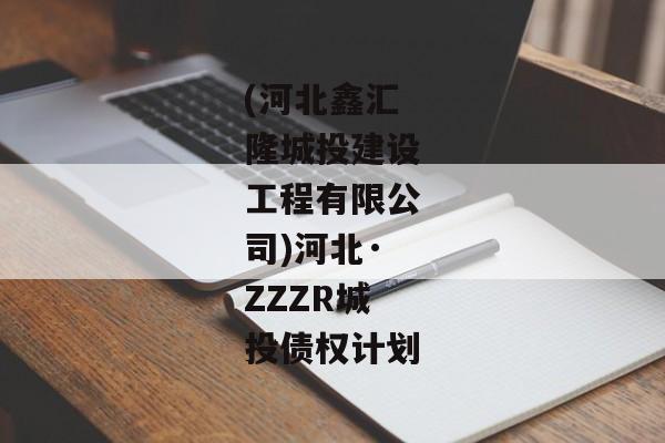 (河北鑫汇隆城投建设工程有限公司)河北·ZZZR城投债权计划