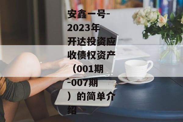 安鑫一号-2023年开达投资应收债权资产（001期-007期）的简单介绍