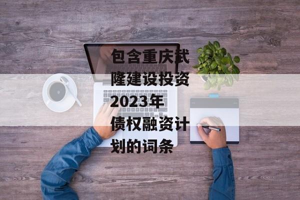 包含重庆武隆建设投资2023年债权融资计划的词条-第1张图片-信托定融返点网