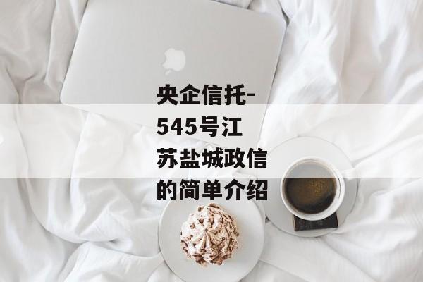 央企信托-545号江苏盐城政信的简单介绍