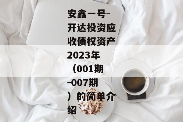 安鑫一号-开达投资应收债权资产2023年（001期-007期）的简单介绍