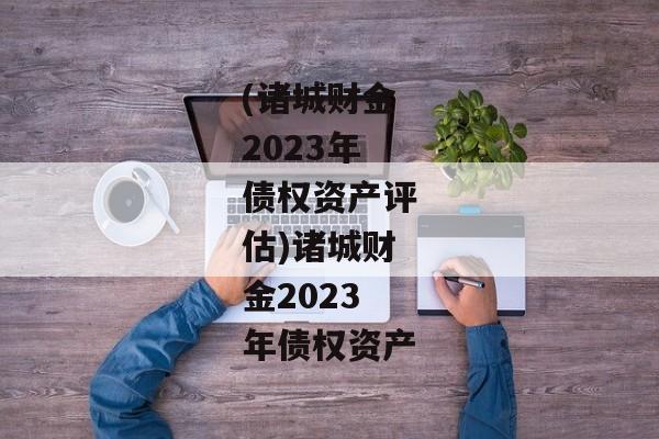 (诸城财金2023年债权资产评估)诸城财金2023年债权资产