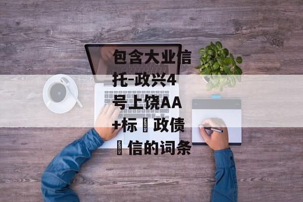 包含大业信托-政兴4号上饶AA+标‮政债‬信的词条-第1张图片-信托定融返点网